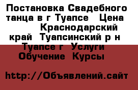 Постановка Свадебного танца в г.Туапсе › Цена ­ 700 - Краснодарский край, Туапсинский р-н, Туапсе г. Услуги » Обучение. Курсы   